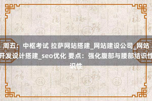 周五:中枢考试 拉萨网站搭建_网站建设公司_网站开发设计搭建_seo优化 要点:强化腹部与腰部结识性
