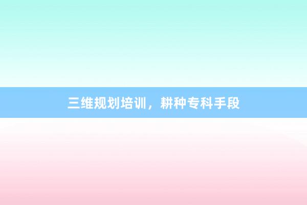 三维规划培训，耕种专科手段