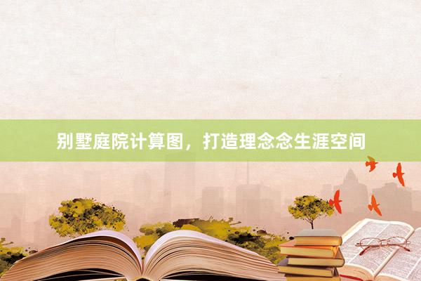 别墅庭院计算图，打造理念念生涯空间