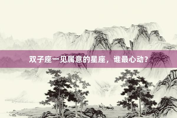 双子座一见属意的星座，谁最心动？