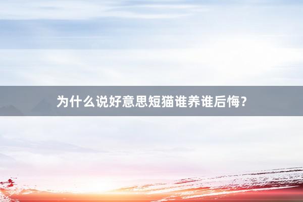 为什么说好意思短猫谁养谁后悔？