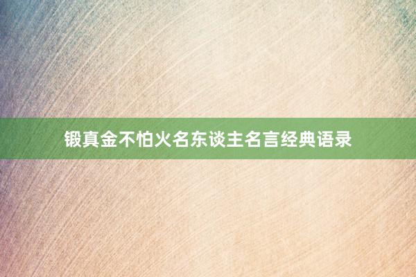 锻真金不怕火名东谈主名言经典语录